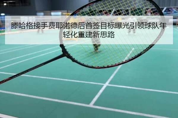 滕哈格接手费耶诺德后首签目标曝光引领球队年轻化重建新思路